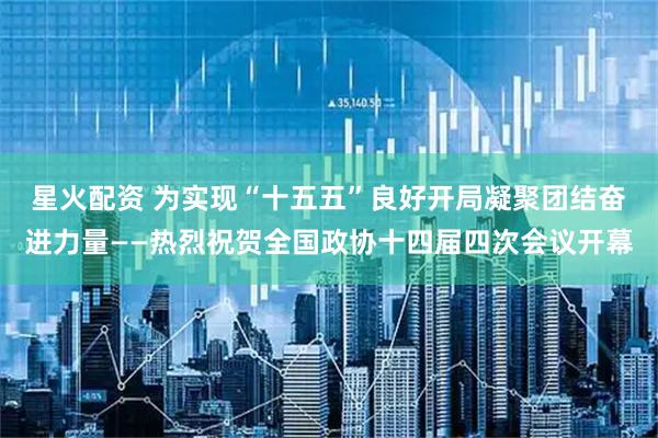 星火配资 为实现“十五五”良好开局凝聚团结奋进力量——热烈祝贺全国政协十四届四次会议开幕