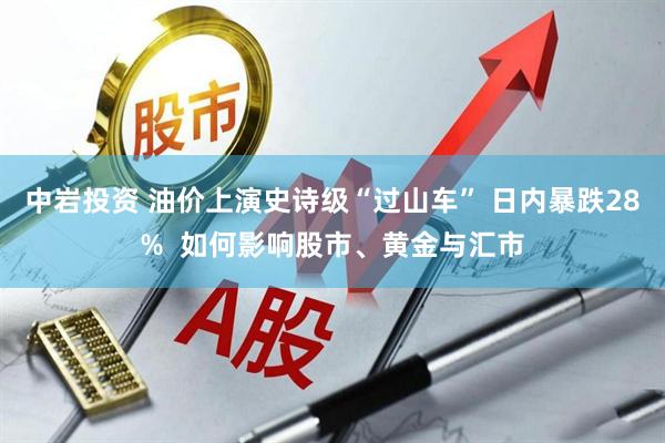 中岩投资 油价上演史诗级“过山车” 日内暴跌28% 如何影响股市、黄金与汇市