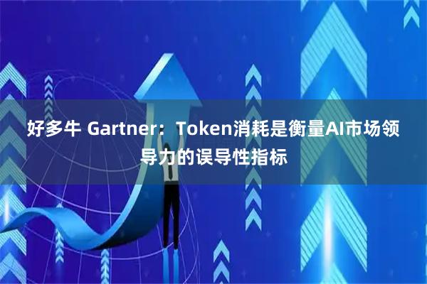 好多牛 Gartner：Token消耗是衡量AI市场领导力的误导性指标