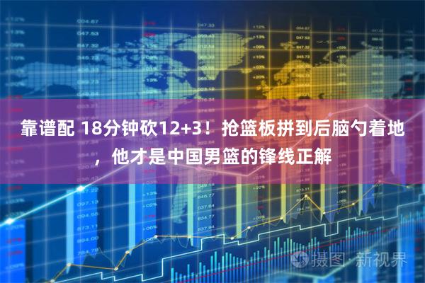 靠谱配 18分钟砍12+3！抢篮板拼到后脑勺着地，他才是中国男篮的锋线正解