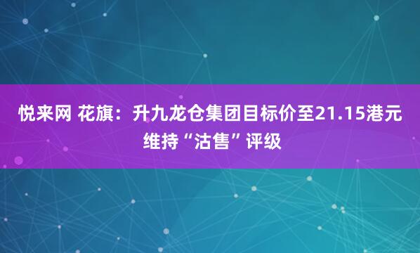悦来网 花旗：升九龙仓集团目标价至21.15港元 维持“沽售”评级