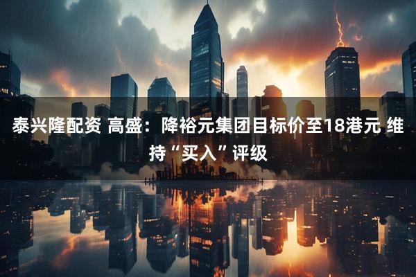 泰兴隆配资 高盛：降裕元集团目标价至18港元 维持“买入”评级