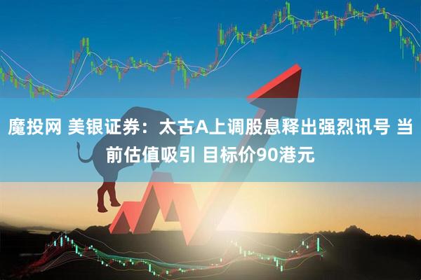 魔投网 美银证券：太古A上调股息释出强烈讯号 当前估值吸引 目标价90港元
