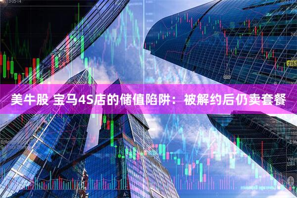 美牛股 宝马4S店的储值陷阱：被解约后仍卖套餐