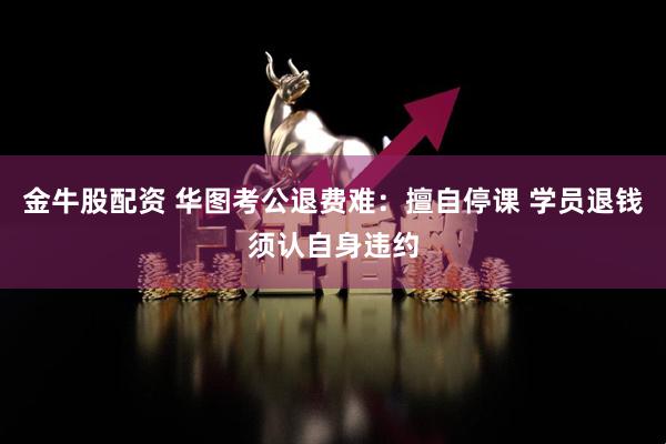 金牛股配资 华图考公退费难：擅自停课 学员退钱须认自身违约