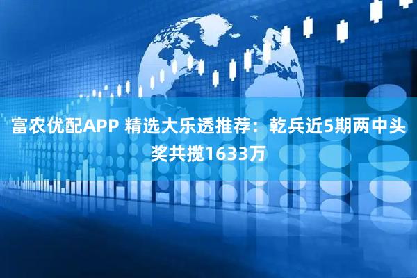 富农优配APP 精选大乐透推荐:乾兵近5期两中头奖共揽1633万