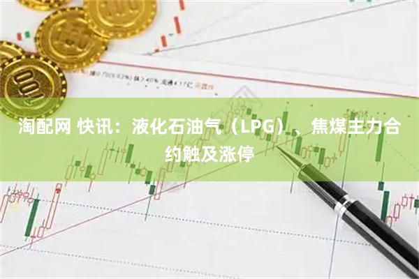 淘配网 快讯：液化石油气（LPG）、焦煤主力合约触及涨停