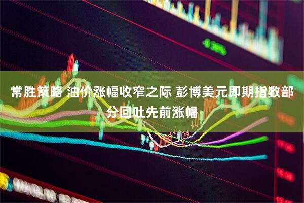 常胜策略 油价涨幅收窄之际 彭博美元即期指数部分回吐先前涨幅