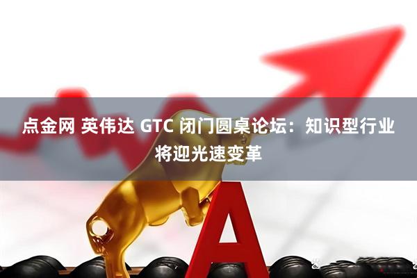 点金网 英伟达 GTC 闭门圆桌论坛：知识型行业将迎光速变革