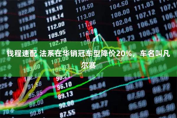钱程速配 法系在华销冠车型降价20%，车名叫凡尔赛