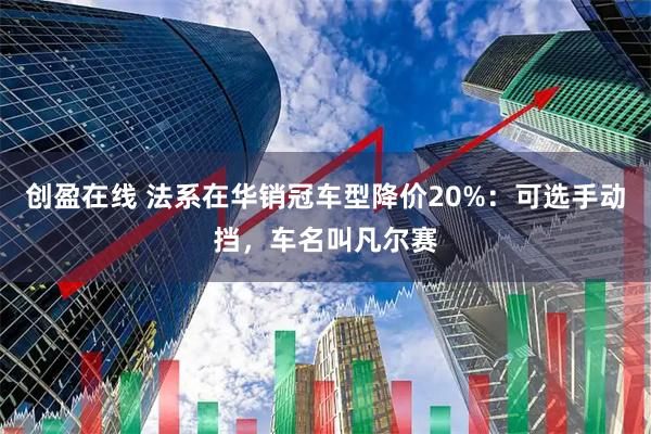 创盈在线 法系在华销冠车型降价20%：可选手动挡，车名叫凡尔赛