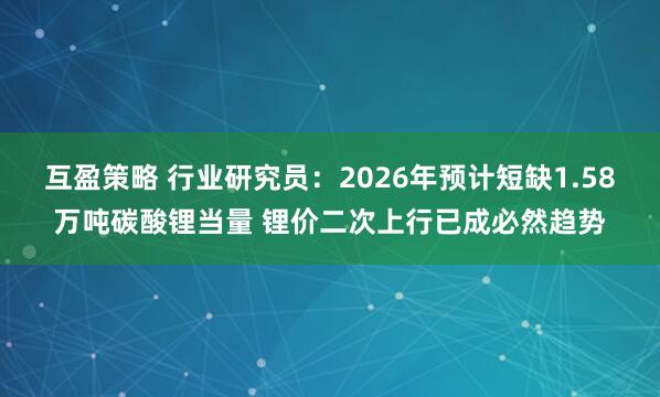 互盈策略 行业研究员：2026年预计短缺1.58万吨碳酸锂当量 锂价二次上行已成必然趋势