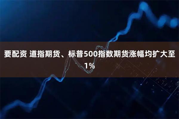 要配资 道指期货、标普500指数期货涨幅均扩大至1%