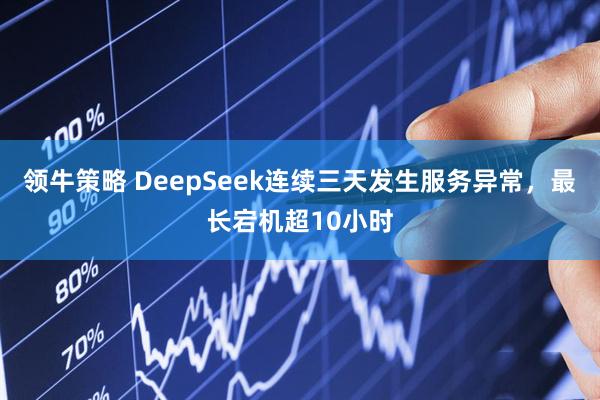 领牛策略 DeepSeek连续三天发生服务异常，最长宕机超10小时
