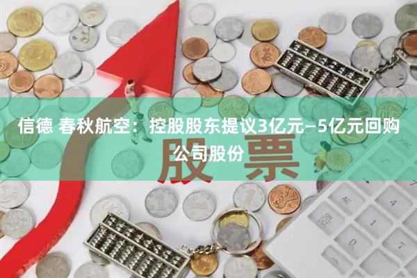 信德 春秋航空：控股股东提议3亿元—5亿元回购公司股份