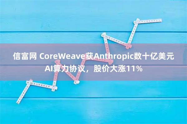 信富网 CoreWeave获Anthropic数十亿美元AI算力协议，股价大涨11%