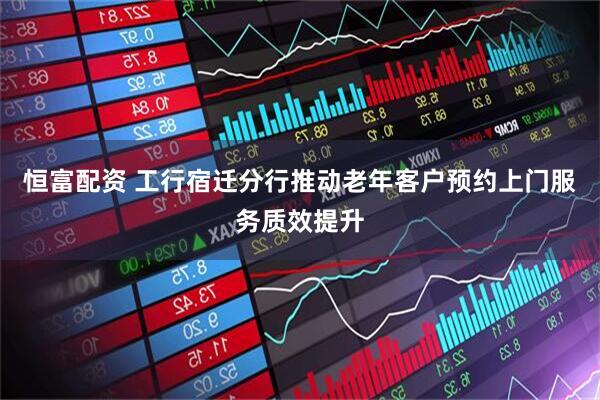 恒富配资 工行宿迁分行推动老年客户预约上门服务质效提升