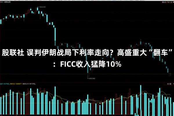 股联社 误判伊朗战局下利率走向？高盛重大“翻车”：FICC收入猛降10%