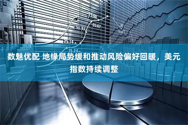 数魅优配 地缘局势缓和推动风险偏好回暖，美元指数持续调整