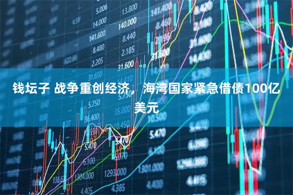 钱坛子 战争重创经济，海湾国家紧急借债100亿美元
