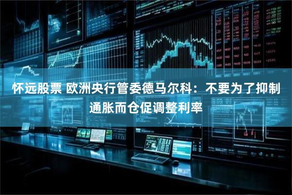 怀远股票 欧洲央行管委德马尔科：不要为了抑制通胀而仓促调整利率