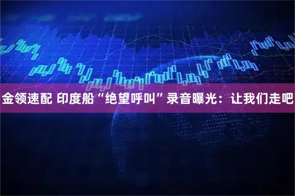 金领速配 印度船“绝望呼叫”录音曝光：让我们走吧