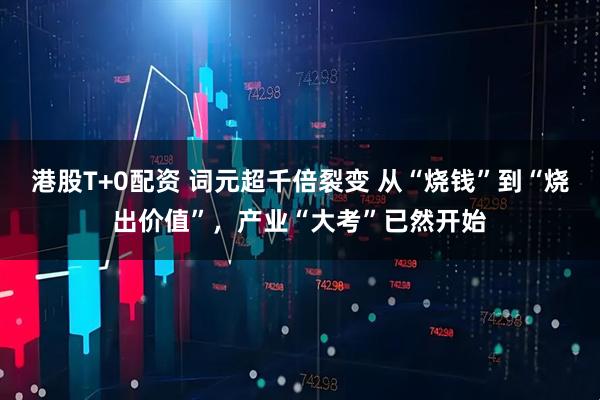 港股T+0配资 词元超千倍裂变 从“烧钱”到“烧出价值”,产业“大考”已然开始