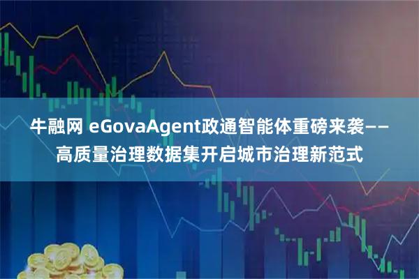 牛融网 eGovaAgent政通智能体重磅来袭——高质量治理数据集开启城市治理新范式