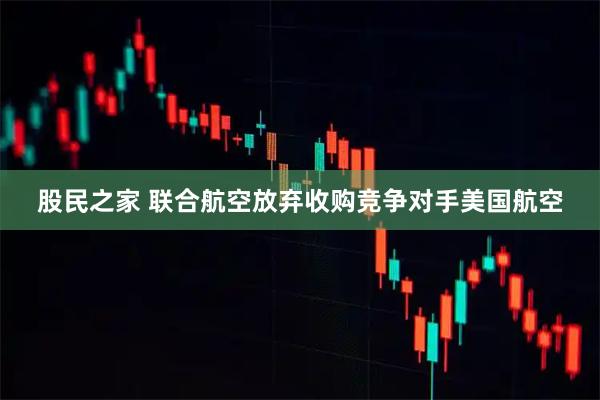 股民之家 联合航空放弃收购竞争对手美国航空