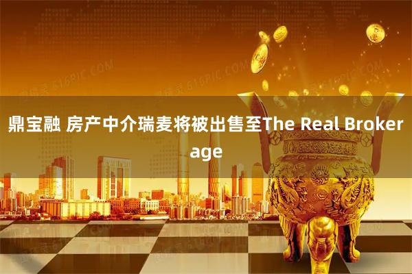 鼎宝融 房产中介瑞麦将被出售至The Real Brokerage