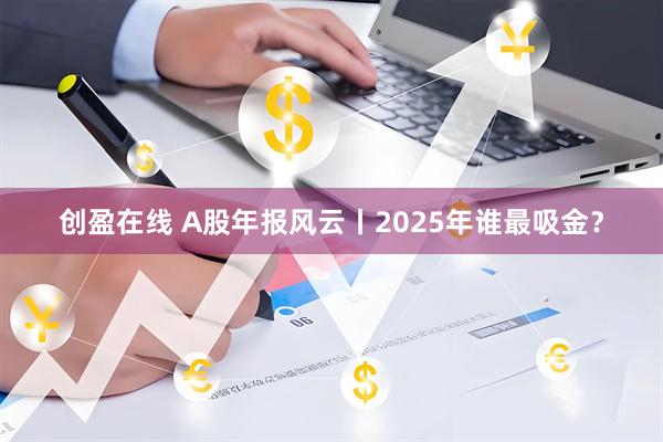 创盈在线 A股年报风云丨2025年谁最吸金？