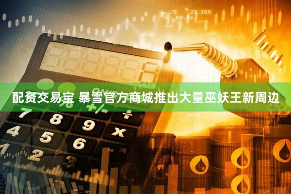 配资交易宝 暴雪官方商城推出大量巫妖王新周边