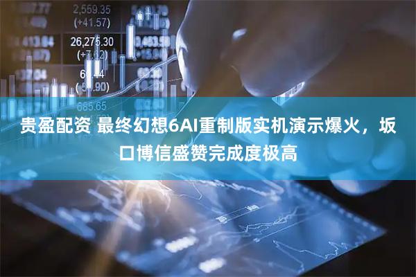 贵盈配资 最终幻想6AI重制版实机演示爆火,坂口博信盛赞完成度极高