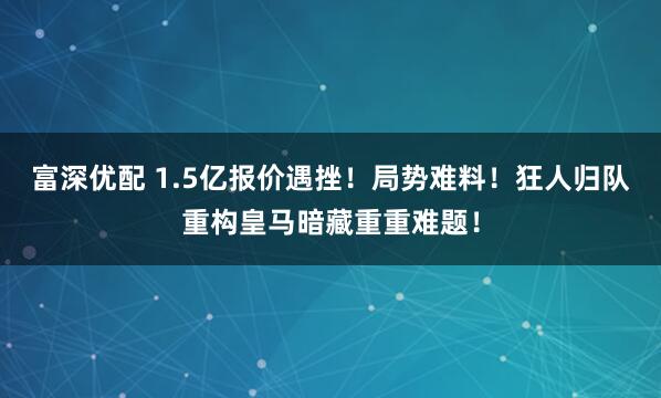 富深优配 1.5亿报价遇挫！局势难料！狂人归队重构皇马暗藏重重难题！