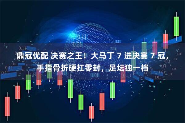 鼎冠优配 决赛之王！大马丁 7 进决赛 7 冠，手指骨折硬扛零封，足坛独一档