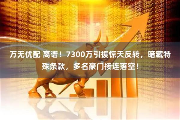 万无优配 离谱!7300万引援惊天反转,暗藏特殊条款,多名豪门接连落空!