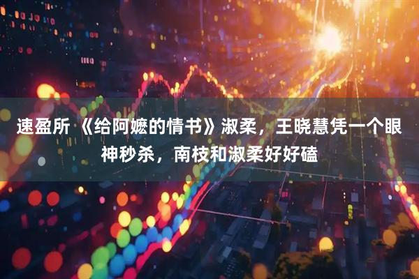 速盈所 《给阿嬷的情书》淑柔，王晓慧凭一个眼神秒杀，南枝和淑柔好好磕