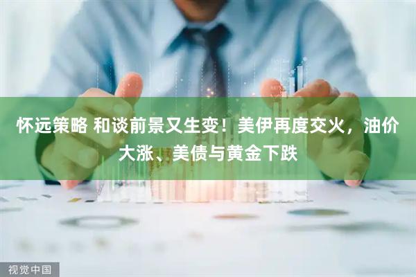 怀远策略 和谈前景又生变！美伊再度交火，油价大涨、美债与黄金下跌