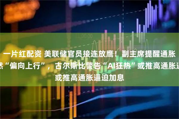 一片红配资 美联储官员接连放鹰！副主席提醒通胀风险依然“偏向上行”，古尔斯比警告“AI狂热”或推高通胀逼迫加息