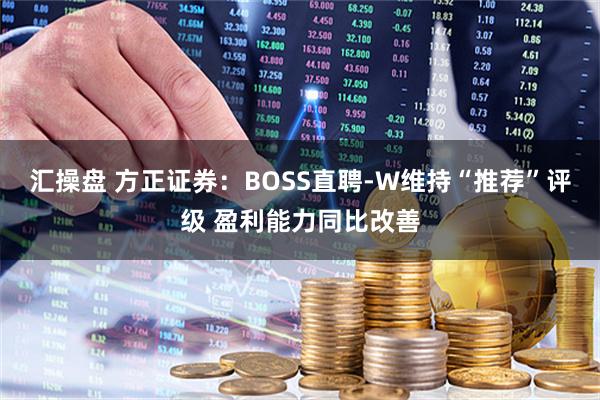 汇操盘 方正证券：BOSS直聘-W维持“推荐”评级 盈利能力同比改善