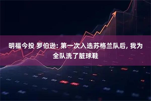 明福今投 罗伯逊: 第一次入选苏格兰队后, 我为全队洗了脏球鞋