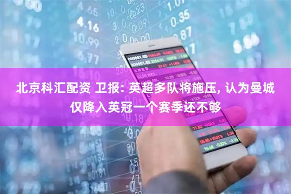 北京科汇配资 卫报: 英超多队将施压, 认为曼城仅降入英冠一个赛季还不够