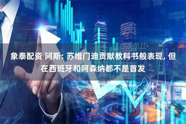 象泰配资 阿斯: 苏维门迪贡献教科书般表现, 但在西班牙和阿森纳都不是首发