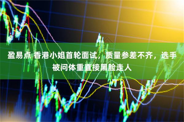 盈易点 香港小姐首轮面试，质量参差不齐，选手被问体重直接黑脸走人