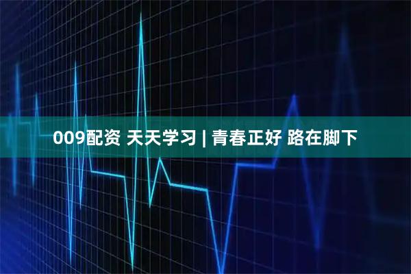 009配资 天天学习 | 青春正好 路在脚下