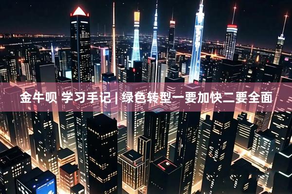 金牛呗 学习手记 | 绿色转型一要加快二要全面