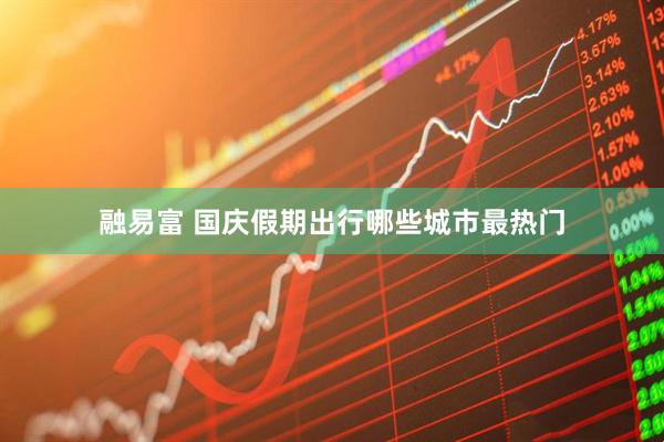 融易富 国庆假期出行哪些城市最热门