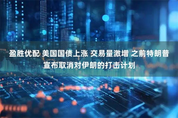盈胜优配 美国国债上涨 交易量激增 之前特朗普宣布取消对伊朗的打击计划