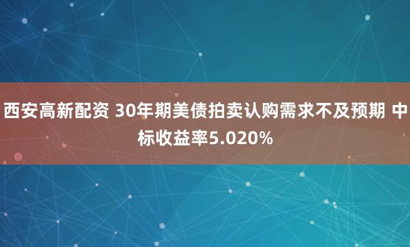西安高新配资 30年期美债拍卖认购需求不及预期 中标收益率5.020%