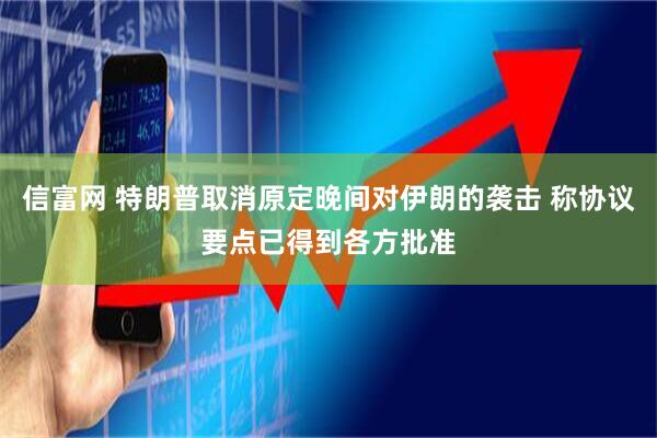 信富网 特朗普取消原定晚间对伊朗的袭击 称协议要点已得到各方批准